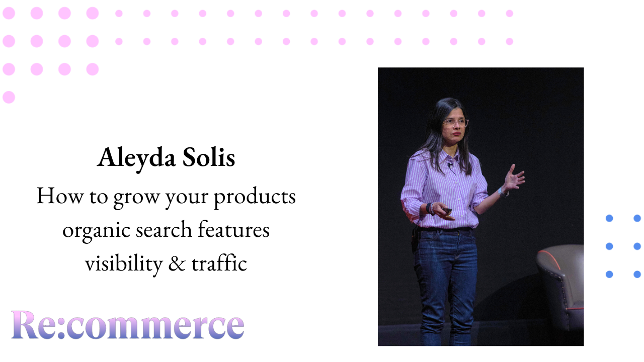 Aleyda Solis - Growing Your Products Organic Search Features Visibility & Traffic - Re:commerce 2023