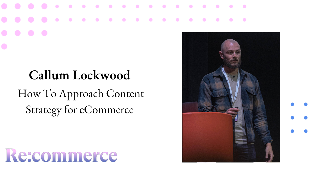 Callum Lockwood - How To Approach Content Strategy for eCommerce - Re:commerce 2023