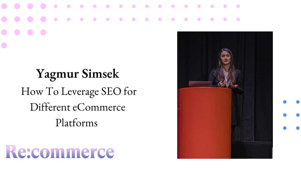 Yagmur Simsek - How To Leverage SEO for Different eCommerce Platforms - Re:commerce 2023