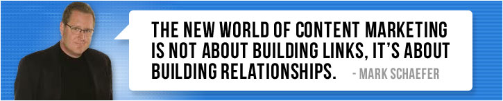 “The new world of content marketing is not about building links, it’s about building relationships.” ~ Mark Schaefer