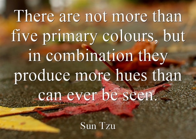 There are not more than five primary colours, but in combination they produce more hues than can ever be seen - Sun Tzu